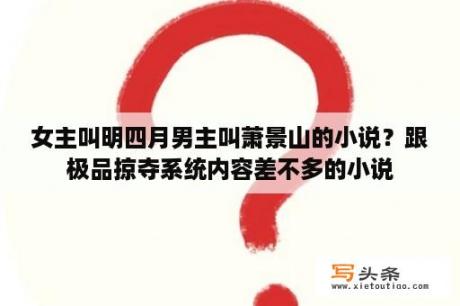 女主叫明四月男主叫萧景山的小说？跟极品掠夺系统内容差不多的小说