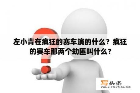 左小青在疯狂的赛车演的什么？疯狂的赛车那两个劫匪叫什么？