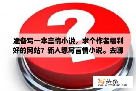 准备写一本言情小说，求个作者福利好的网站？新人想写言情小说。去哪个网站比较好~？