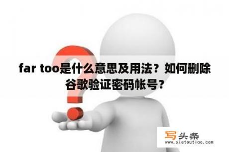 far too是什么意思及用法？如何删除谷歌验证密码帐号？