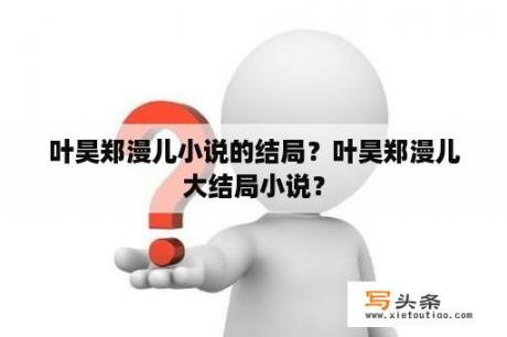 叶昊郑漫儿小说的结局？叶昊郑漫儿大结局小说？