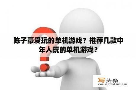 陈子豪爱玩的单机游戏？推荐几款中年人玩的单机游戏？