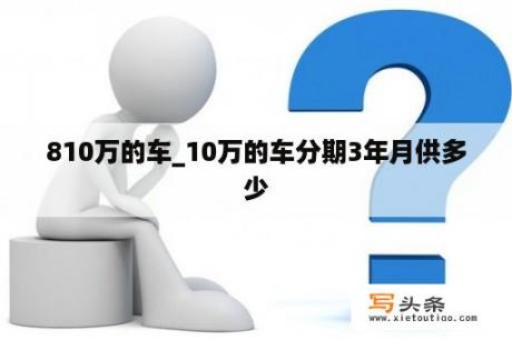 810万的车_10万的车分期3年月供多少