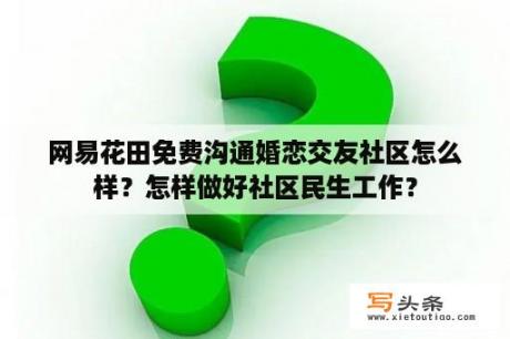 网易花田免费沟通婚恋交友社区怎么样？怎样做好社区民生工作？