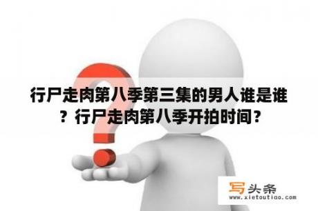 行尸走肉第八季第三集的男人谁是谁？行尸走肉第八季开拍时间？