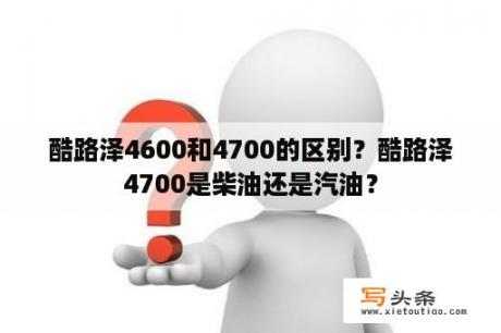 酷路泽4600和4700的区别？酷路泽4700是柴油还是汽油？