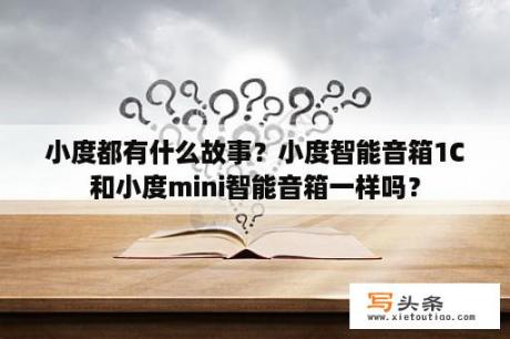 小度都有什么故事？小度智能音箱1C和小度mini智能音箱一样吗？