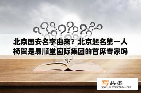 北京国安名字由来？北京起名第一人杨贺是易顺堂国际集团的首席专家吗？