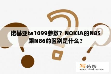 诺基亚ta1099参数？NOKIA的N85跟N86的区别是什么？