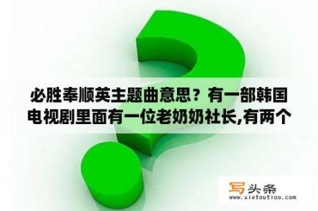 必胜奉顺英主题曲意思？有一部韩国电视剧里面有一位老奶奶社长,有两个孙子,一个出车祸了,但是找个人来代？