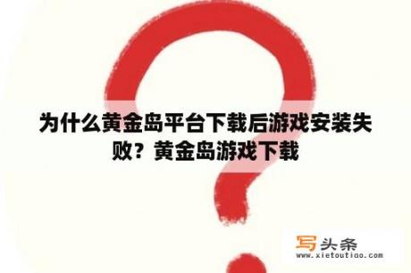 为什么黄金岛平台下载后游戏安装失败？黄金岛游戏下载