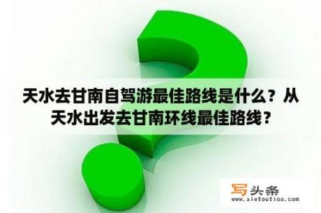 天水去甘南自驾游最佳路线是什么？从天水出发去甘南环线最佳路线？