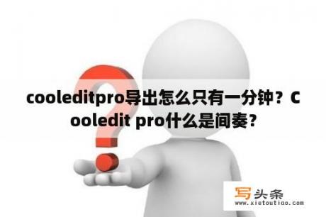 cooleditpro导出怎么只有一分钟？Cooledit pro什么是间奏？