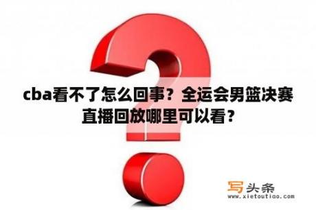 cba看不了怎么回事？全运会男篮决赛直播回放哪里可以看？