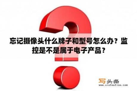 忘记摄像头什么牌子和型号怎么办？监控是不是属于电子产品？