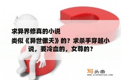 求异界修真的小说
类似《异世傲天》的？求杀手穿越小说，要冷血的，女尊的？