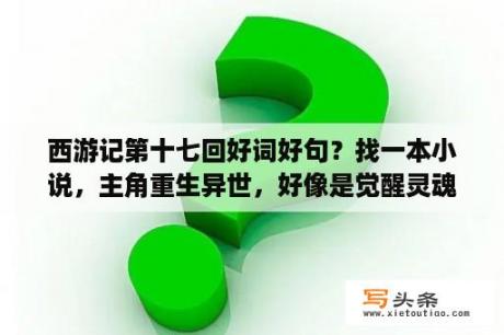 西游记第十七回好词好句？找一本小说，主角重生异世，好像是觉醒灵魂还是什么的时候觉醒了金乌之魂，的小说叫什么名字？