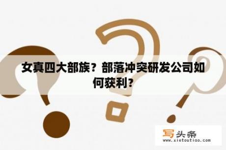 女真四大部族？部落冲突研发公司如何获利？