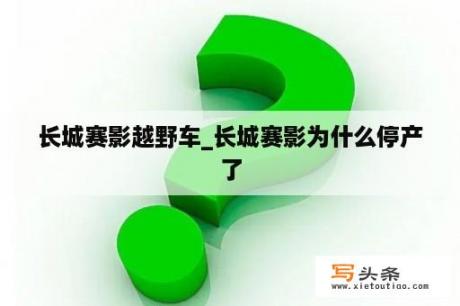 长城赛影越野车_长城赛影为什么停产了