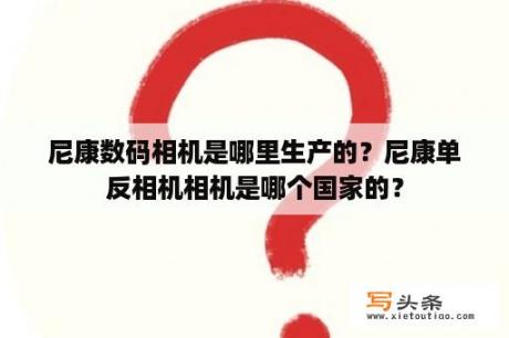 尼康数码相机是哪里生产的？尼康单反相机相机是哪个国家的？