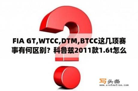 FIA GT,WTCC,DTM,BTCC这几项赛事有何区别？科鲁兹2011款1.6t怎么样？