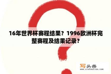 16年世界杯赛程结果？1996欧洲杯完整赛程及结果记录？