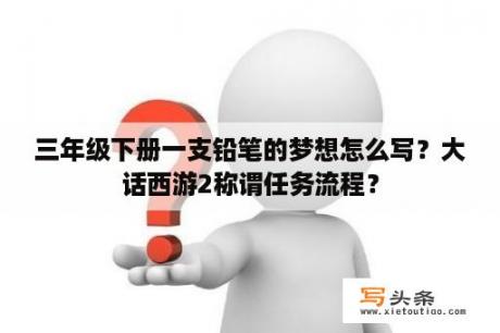 三年级下册一支铅笔的梦想怎么写？大话西游2称谓任务流程？