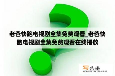 老爸快跑电视剧全集免费观看_老爸快跑电视剧全集免费观看在线播放