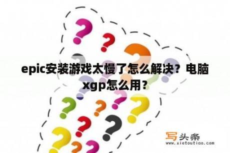 epic安装游戏太慢了怎么解决？电脑xgp怎么用？