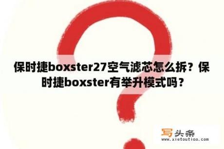 保时捷boxster27空气滤芯怎么拆？保时捷boxster有举升模式吗？