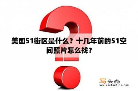 美国51街区是什么？十几年前的51空间照片怎么找？