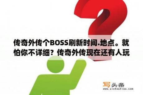 传奇外传个BOSS刷新时间.地点。就怕你不详细？传奇外传现在还有人玩吗？