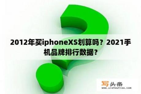 2012年买iphoneXS划算吗？2021手机品牌排行数据？