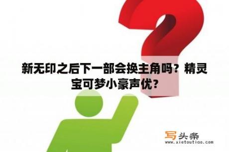 新无印之后下一部会换主角吗？精灵宝可梦小豪声优？