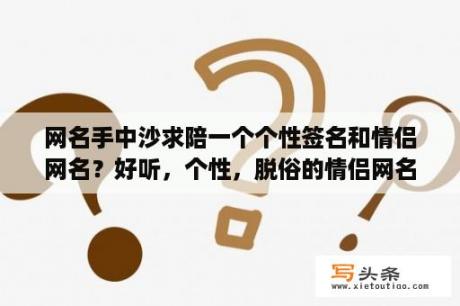 网名手中沙求陪一个个性签名和情侣网名？好听，个性，脱俗的情侣网名？