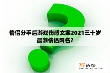 情侣分手后游戏伤感文案2021三十岁最潮情侣网名？