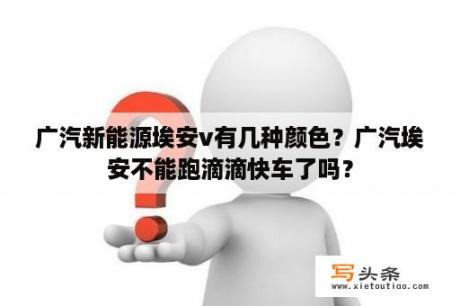 广汽新能源埃安v有几种颜色？广汽埃安不能跑滴滴快车了吗？