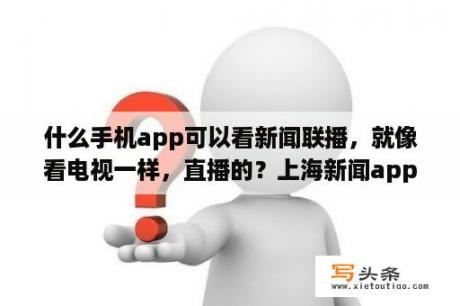 什么手机app可以看新闻联播，就像看电视一样，直播的？上海新闻app哪个电视频道播放？