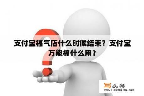 支付宝福气店什么时候结束？支付宝万能福什么用？