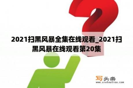 2021扫黑风暴全集在线观看_2021扫黑风暴在线观看第20集