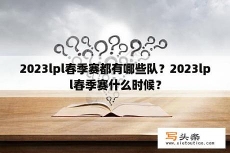 2023lpl春季赛都有哪些队？2023lpl春季赛什么时候？