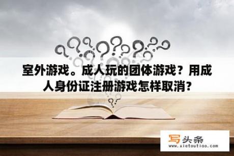 室外游戏。成人玩的团体游戏？用成人身份证注册游戏怎样取消？