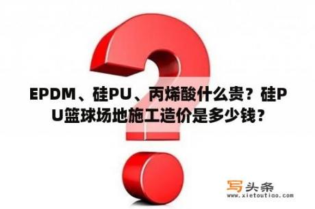 EPDM、硅PU、丙烯酸什么贵？硅PU篮球场地施工造价是多少钱？