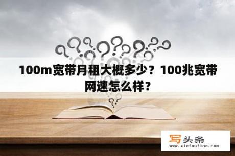 100m宽带月租大概多少？100兆宽带网速怎么样？