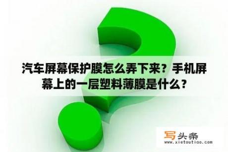 汽车屏幕保护膜怎么弄下来？手机屏幕上的一层塑料薄膜是什么？