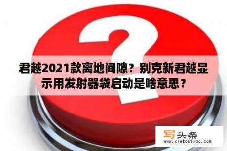 君越2021款离地间隙？别克新君越显示用发射器袋启动是啥意思？