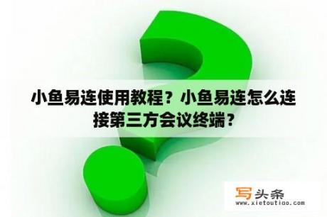 小鱼易连使用教程？小鱼易连怎么连接第三方会议终端？