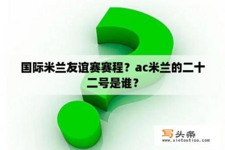 国际米兰友谊赛赛程？ac米兰的二十二号是谁？