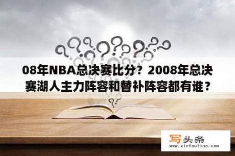 08年NBA总决赛比分？2008年总决赛湖人主力阵容和替补阵容都有谁？