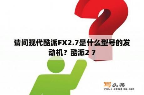 请问现代酷派FX2.7是什么型号的发动机？酷派2 7